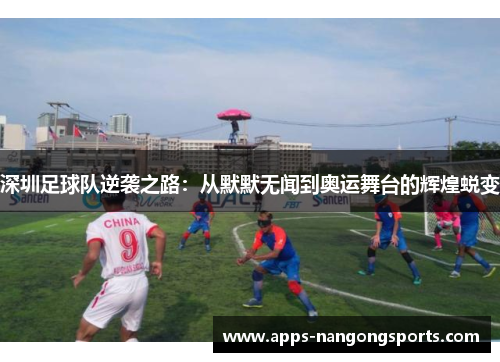 深圳足球队逆袭之路：从默默无闻到奥运舞台的辉煌蜕变