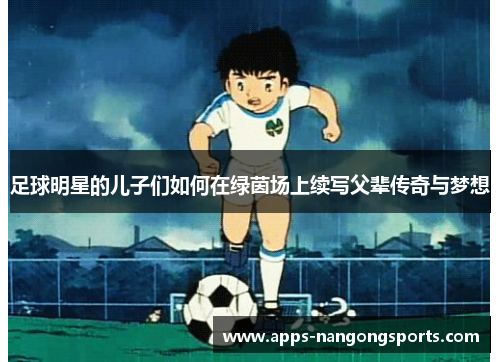 足球明星的儿子们如何在绿茵场上续写父辈传奇与梦想