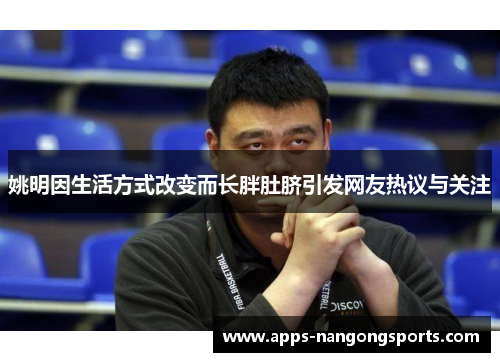 姚明因生活方式改变而长胖肚脐引发网友热议与关注