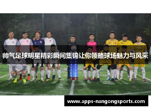 帅气足球明星精彩瞬间集锦让你领略球场魅力与风采