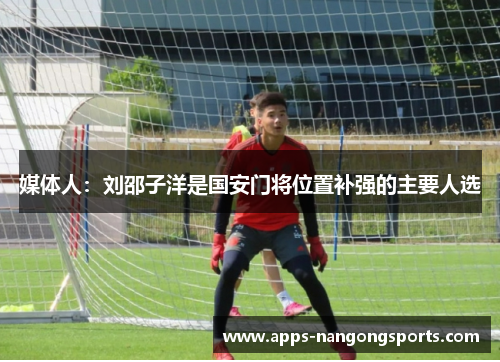 媒体人：刘邵子洋是国安门将位置补强的主要人选