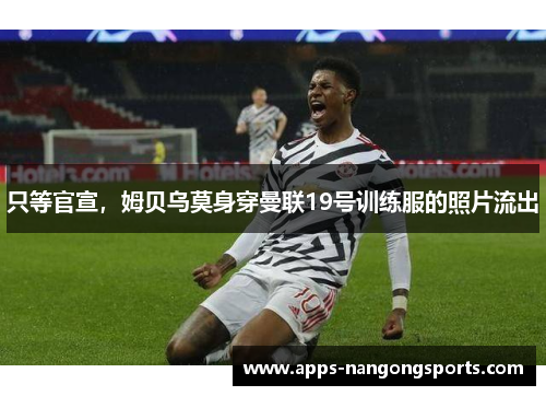 只等官宣，姆贝乌莫身穿曼联19号训练服的照片流出